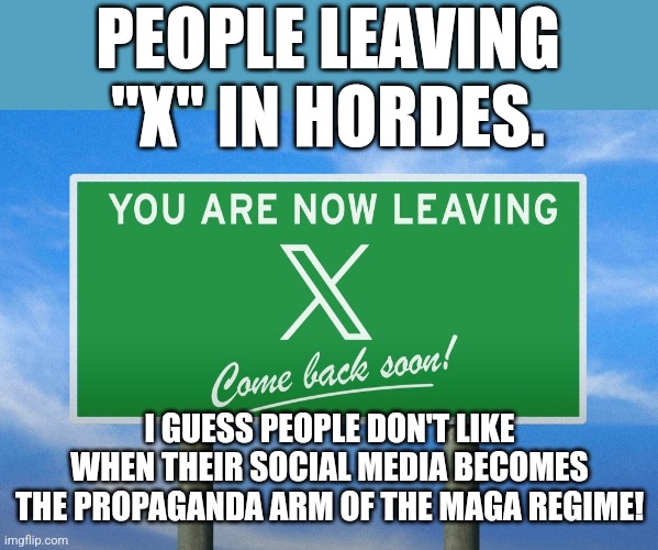 Bye bye X | PEOPLE LEAVING "X" IN HORDES. I GUESS PEOPLE DON'T LIKE WHEN THEIR SOCIAL MEDIA BECOMES THE PROPAGANDA ARM OF THE MAGA REGIME! | image tagged in donald trump,trump,nevertrump,nevertrump meme,elon musk,maga | made w/ Imgflip meme maker