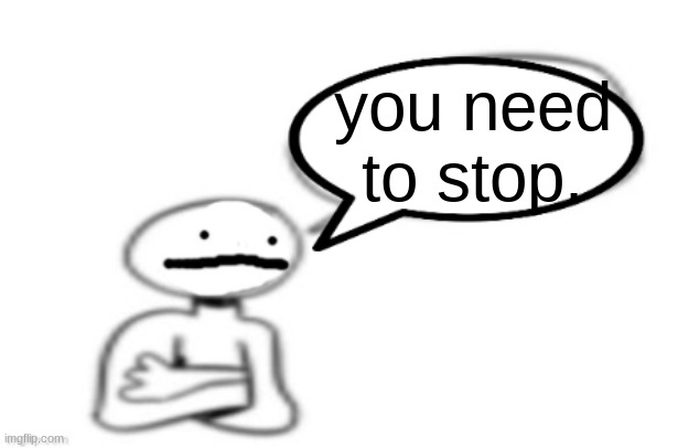 stickman speech bubble | you need to stop. | image tagged in stickman speech bubble | made w/ Imgflip meme maker