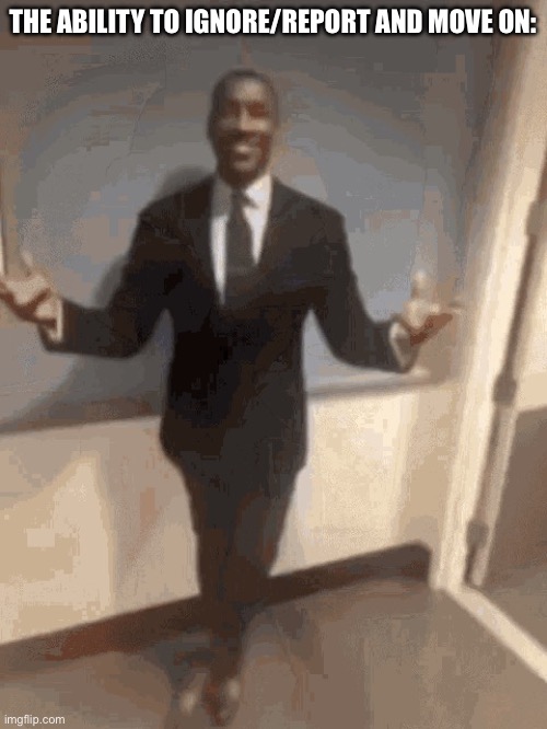 I be poppin bottles | THE ABILITY TO IGNORE/REPORT AND MOVE ON: | image tagged in i be poppin bottles | made w/ Imgflip meme maker