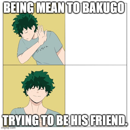 deku drake meme | BEING MEAN TO BAKUGO; TRYING TO BE HIS FRIEND. | image tagged in deku drake meme | made w/ Imgflip meme maker