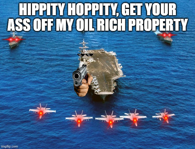 NAVY Battle group aircraft carrier | HIPPITY HOPPITY, GET YOUR ASS OFF MY OIL RICH PROPERTY | image tagged in navy battle group aircraft carrier | made w/ Imgflip meme maker