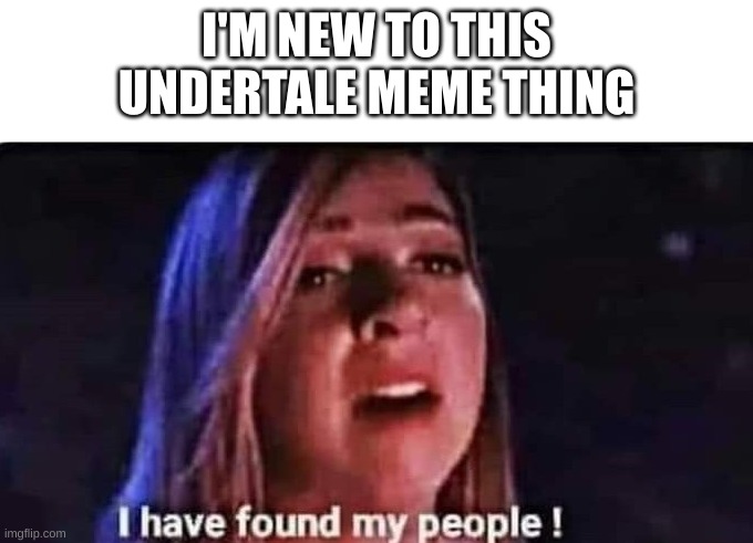 I have found my people | I'M NEW TO THIS UNDERTALE MEME THING | image tagged in i have found my people,undertale,memes | made w/ Imgflip meme maker