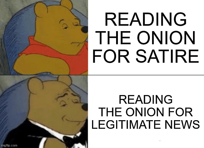 Tuxedo Winnie The Pooh Meme | READING THE ONION FOR SATIRE; READING THE ONION FOR LEGITIMATE NEWS | image tagged in memes,tuxedo winnie the pooh | made w/ Imgflip meme maker