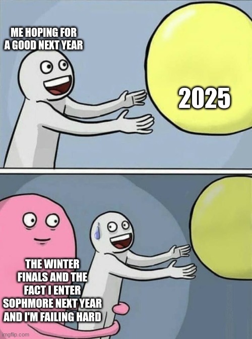 ME HOPING FOR A GOOD NEXT YEAR 2025 THE WINTER FINALS AND THE FACT I ENTER SOPHMORE NEXT YEAR AND I'M FAILING HARD | image tagged in big yellow ball and | made w/ Imgflip meme maker