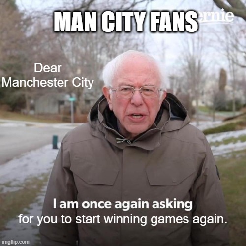 Bernie I Am Once Again Asking For Your Support Meme | MAN CITY FANS; Dear Manchester City; for you to start winning games again. | image tagged in memes,bernie i am once again asking for your support | made w/ Imgflip meme maker