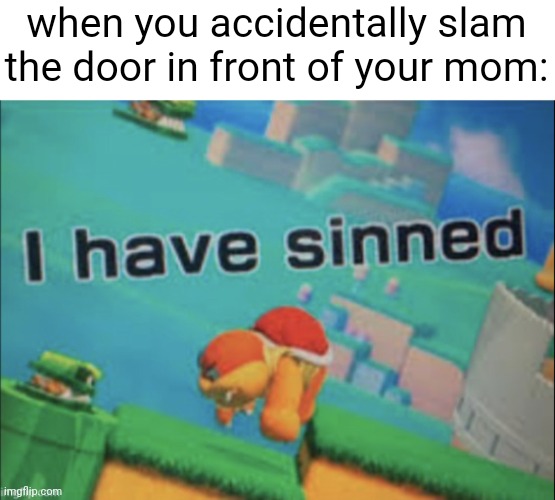 accurate | when you accidentally slam the door in front of your mom: | image tagged in i have sinned | made w/ Imgflip meme maker