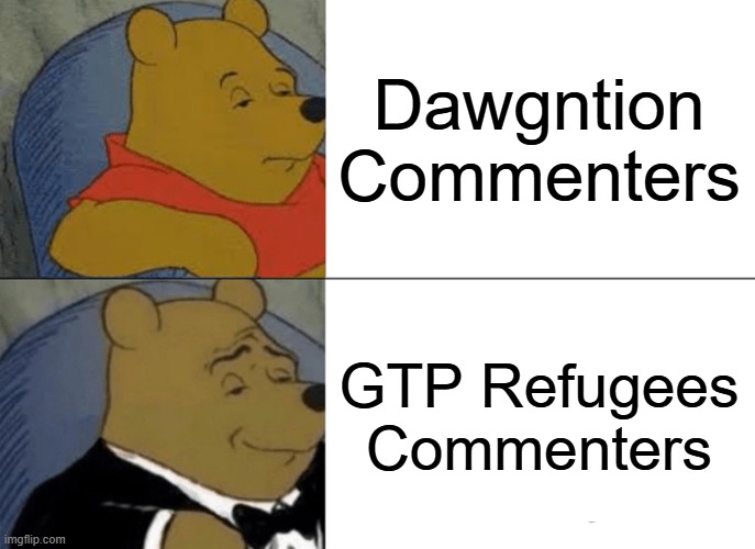 Tuxedo Winnie The Pooh Meme | Dawgntion Commenters; GTP Refugees Commenters | image tagged in memes,tuxedo winnie the pooh | made w/ Imgflip meme maker