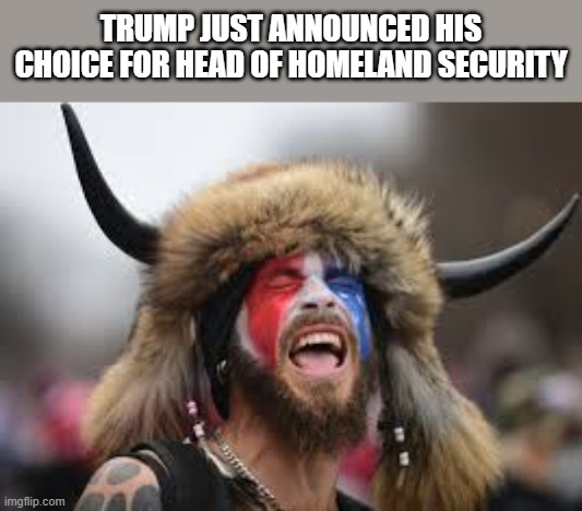 memes by Brad - Trump just announced his pick for Homeland Security - humor - | TRUMP JUST ANNOUNCED HIS CHOICE FOR HEAD OF HOMELAND SECURITY | image tagged in funny,political meme,donald trump,humor,president trump | made w/ Imgflip meme maker