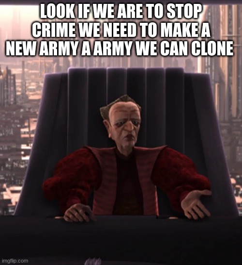 chancellor palpatine | LOOK IF WE ARE TO STOP CRIME WE NEED TO MAKE A NEW ARMY A ARMY WE CAN CLONE | image tagged in chancellor palpatine | made w/ Imgflip meme maker