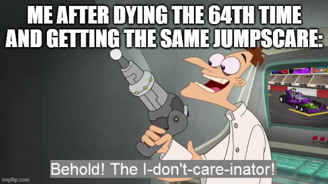 finish the jumpscare and lemme try again. | ME AFTER DYING THE 64TH TIME AND GETTING THE SAME JUMPSCARE: | image tagged in the i don't care inator,gaming,memes | made w/ Imgflip meme maker