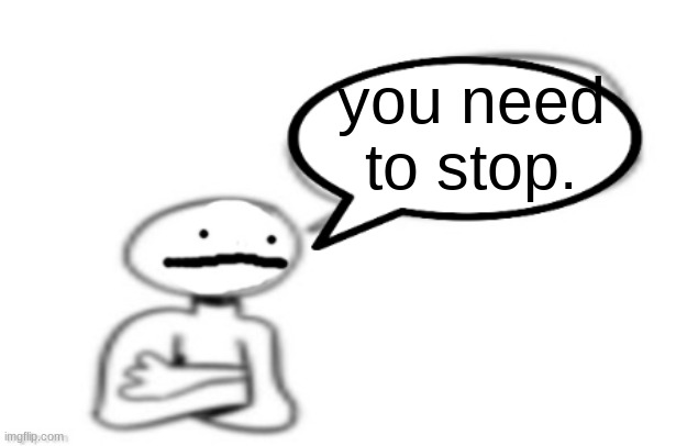 stickman speech bubble | you need to stop. | image tagged in stickman speech bubble | made w/ Imgflip meme maker