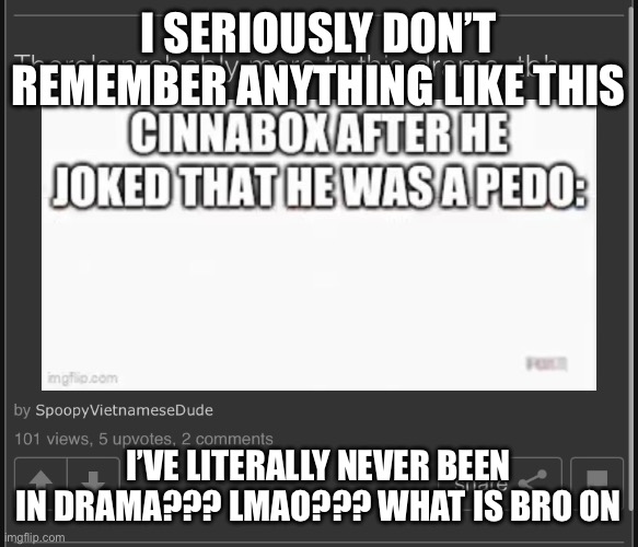 I SERIOUSLY DON’T REMEMBER ANYTHING LIKE THIS; I’VE LITERALLY NEVER BEEN IN DRAMA??? LMAO??? WHAT IS BRO ON | made w/ Imgflip meme maker