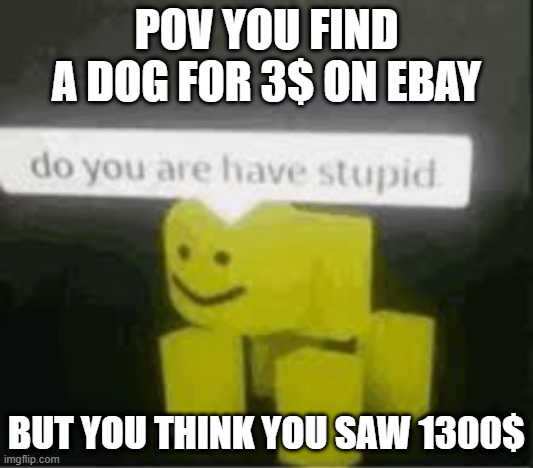 do you are have stupid | POV YOU FIND A DOG FOR 3$ ON EBAY; BUT YOU THINK YOU SAW 1300$ | image tagged in do you are have stupid | made w/ Imgflip meme maker