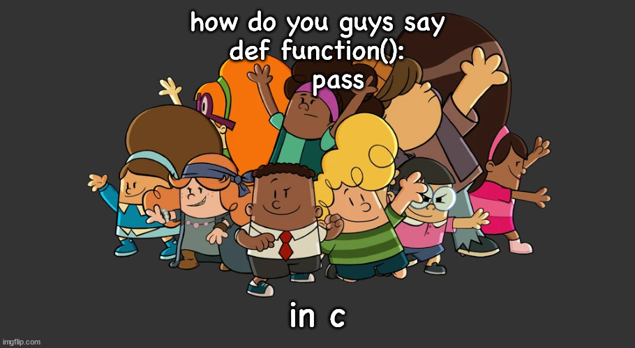 the misfarts | how do you guys say
def function():
    pass; in c | image tagged in the misfarts | made w/ Imgflip meme maker