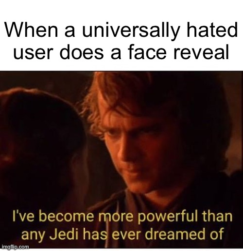 I've become more powerful-Star Wars  | When a universally hated
user does a face reveal | image tagged in i've become more powerful-star wars | made w/ Imgflip meme maker