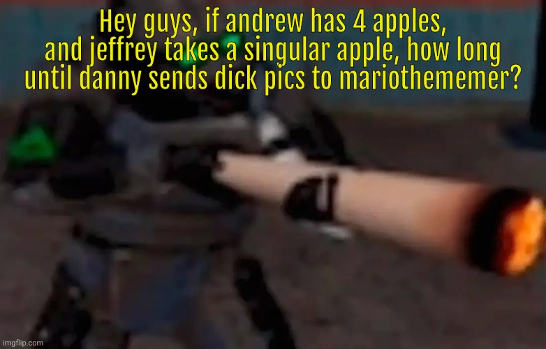 weed combine | Hey guys, if andrew has 4 apples, and jeffrey takes a singular apple, how long until danny sends dick pics to mariothememer? | image tagged in weed combine | made w/ Imgflip meme maker