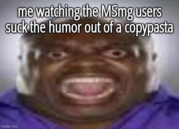 /hj | me watching the MSmg users suck the humor out of a copypasta | made w/ Imgflip meme maker