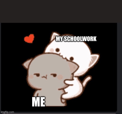 Real. | MY SCHOOLWORK; ME | image tagged in leave me alone,real | made w/ Imgflip meme maker