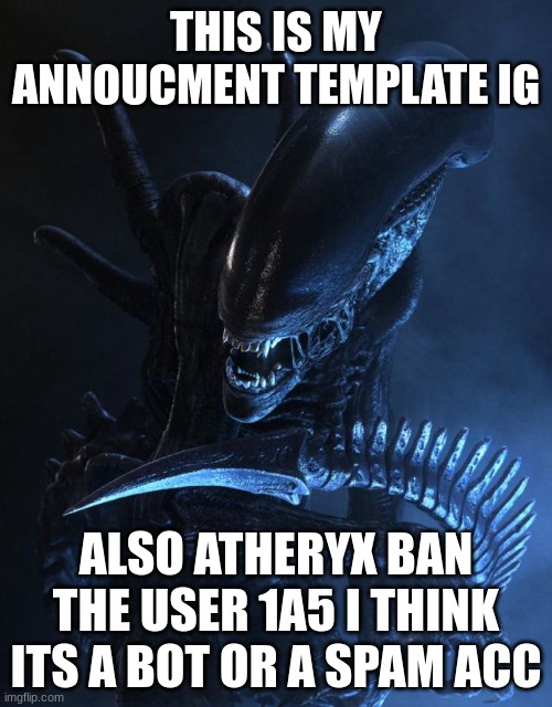 Alien Xenomorph | THIS IS MY ANNOUCMENT TEMPLATE IG; ALSO ATHERYX BAN THE USER 1A5 I THINK ITS A BOT OR A SPAM ACC | image tagged in alien xenomorph | made w/ Imgflip meme maker