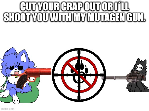 i stopped kidding around days ago | CUT YOUR CRAP OUT OR I´LL SHOOT YOU WITH MY MUTAGEN GUN. | image tagged in funny memes | made w/ Imgflip meme maker