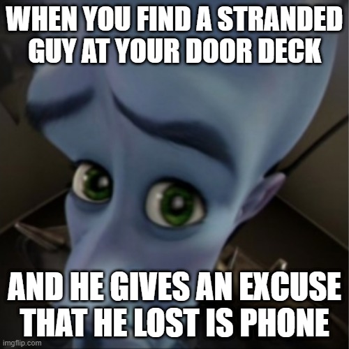 Megamind peeking | WHEN YOU FIND A STRANDED GUY AT YOUR DOOR DECK; AND HE GIVES AN EXCUSE THAT HE LOST IS PHONE | image tagged in megamind peeking | made w/ Imgflip meme maker