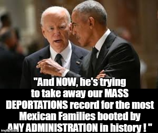 Who does Trump think he is? OBAMA ???? | "And NOW, he's trying to take away our MASS DEPORTATIONS record for the most Mexican Families booted by ANY ADMINISTRATION in history ! " | image tagged in obiden administration mexicans meme | made w/ Imgflip meme maker