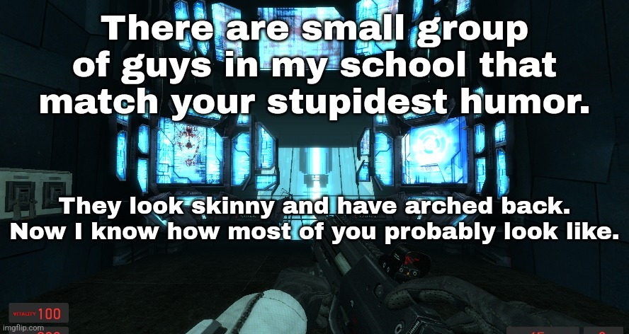 They are actually very talkative and nice but their humor is shit. | There are small group of guys in my school that match your stupidest humor. They look skinny and have arched back. Now I know how most of you probably look like. | made w/ Imgflip meme maker