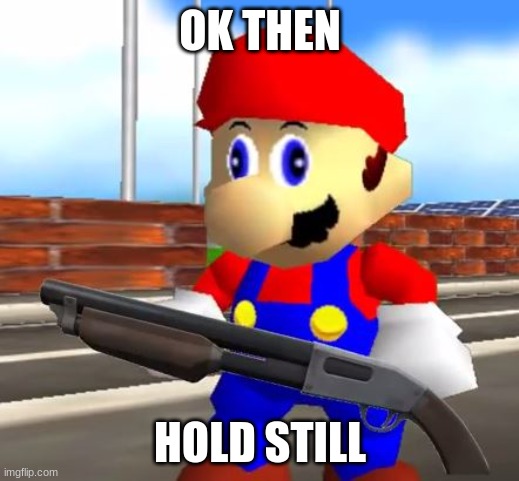 SMG4 Shotgun Mario | OK THEN HOLD STILL | image tagged in smg4 shotgun mario | made w/ Imgflip meme maker