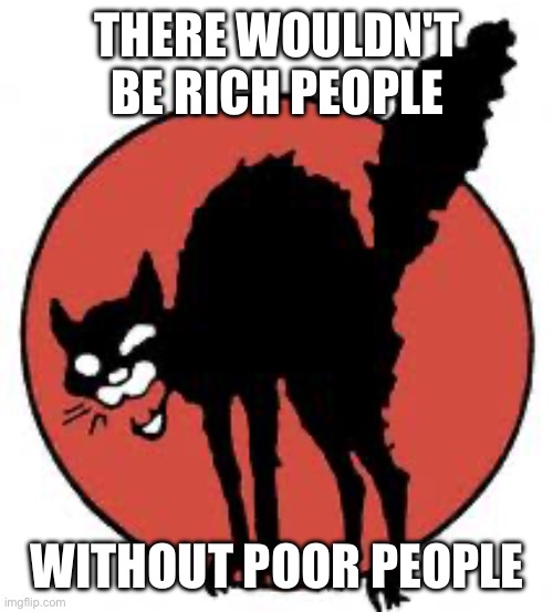 A billionaire can only exist if exploitation exists | THERE WOULDN'T BE RICH PEOPLE; WITHOUT POOR PEOPLE | image tagged in angry sabo tabby,capitalism | made w/ Imgflip meme maker