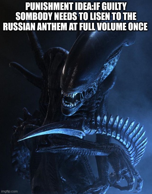 good idea? | PUNISHMENT IDEA:IF GUILTY SOMBODY NEEDS TO LISEN TO THE RUSSIAN ANTHEM AT FULL VOLUME ONCE | image tagged in alien xenomorph | made w/ Imgflip meme maker