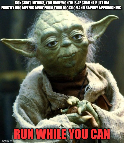 Star Wars Yoda Meme | CONGRATULATIONS, YOU HAVE WON THIS ARGUMENT, BUT I AM EXACTLY 500 METERS AWAY FROM YOUR LOCATION AND RAPIDLY APPROACHING. RUN WHILE YOU CAN | image tagged in memes,star wars yoda | made w/ Imgflip meme maker