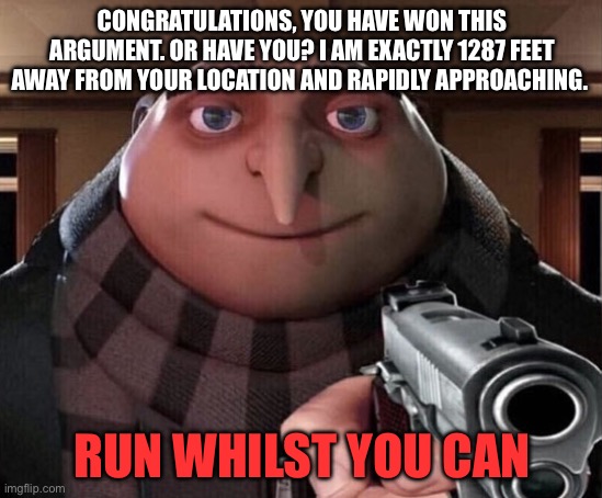 Gru Gun | CONGRATULATIONS, YOU HAVE WON THIS ARGUMENT. OR HAVE YOU? I AM EXACTLY 1287 FEET AWAY FROM YOUR LOCATION AND RAPIDLY APPROACHING. RUN WHILST YOU CAN | image tagged in gru gun | made w/ Imgflip meme maker