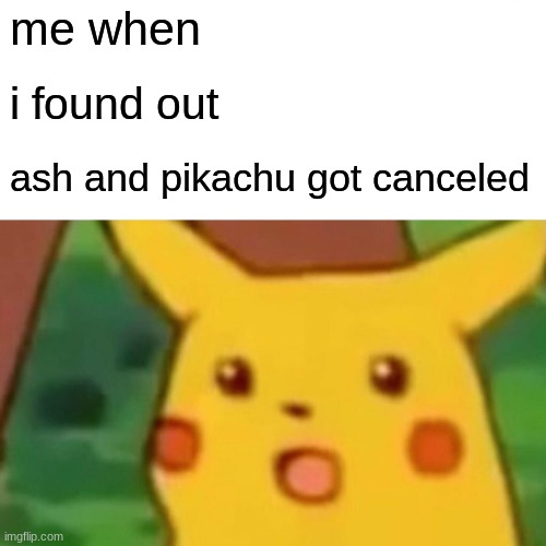 ? | me when; i found out; ash and pikachu got canceled | image tagged in memes,surprised pikachu | made w/ Imgflip meme maker