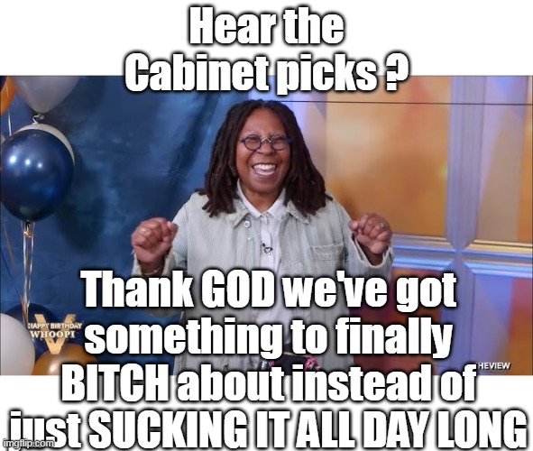 Suck It Whoop | Hear the Cabinet picks ? Thank GOD we've got something to finally BITCH about instead of just SUCKING IT ALL DAY LONG | image tagged in whoopie ripping cabinet picks meme | made w/ Imgflip meme maker