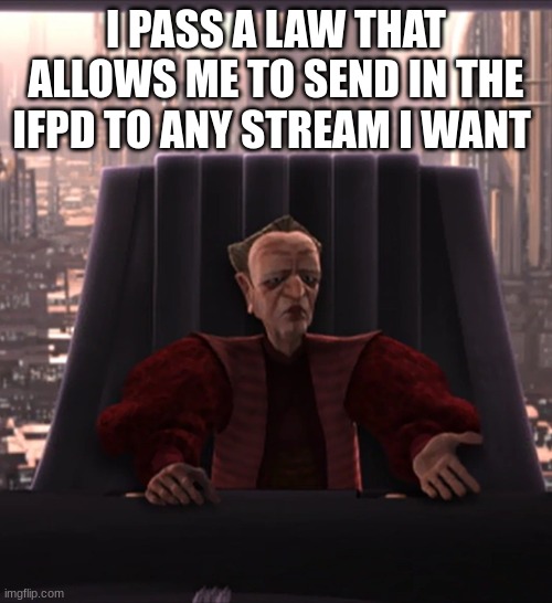 chancellor palpatine | I PASS A LAW THAT ALLOWS ME TO SEND IN THE IFPD TO ANY STREAM I WANT | image tagged in chancellor palpatine | made w/ Imgflip meme maker