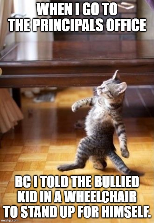 Cool Cat Stroll | WHEN I GO TO THE PRINCIPALS OFFICE; BC I TOLD THE BULLIED KID IN A WHEELCHAIR TO STAND UP FOR HIMSELF. | image tagged in memes,cool cat stroll | made w/ Imgflip meme maker