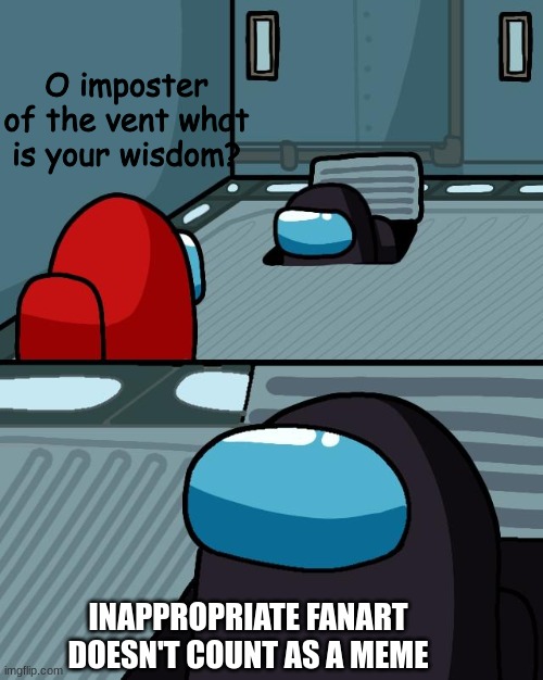 We've all seen inappropriate Fanart labeled as meme, when really it's not. | O imposter of the vent what is your wisdom? INAPPROPRIATE FANART DOESN'T COUNT AS A MEME | image tagged in o imposter of the vent what is your wisdom,relatable memes,fandoms,sad but true | made w/ Imgflip meme maker