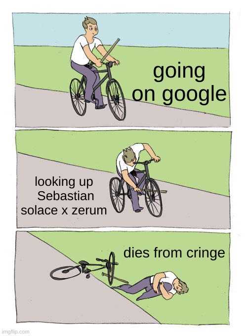 TOO MUCH CRINGE TOO MUCHHHHHHHHHHHHHHHHHHHHHHHHHHHHHHHHHHHHHHHHHHHHHHHHHHHHHHHHH | going on google; looking up  Sebastian solace x zerum; dies from cringe | image tagged in memes,bike fall | made w/ Imgflip meme maker