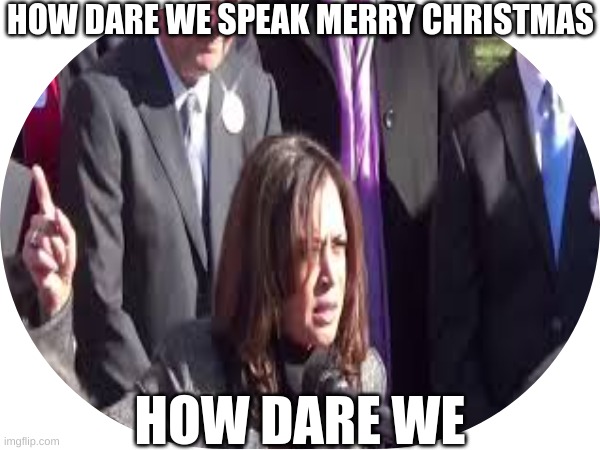 How dare we! ? | HOW DARE WE SPEAK MERRY CHRISTMAS; HOW DARE WE | image tagged in political meme | made w/ Imgflip meme maker