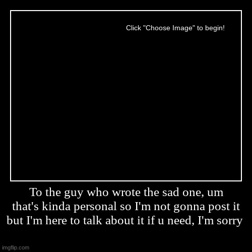 To the guy who wrote the sad one, um that's kinda personal so I'm not gonna post it but I'm here to talk about it if u need, I'm sorry | | image tagged in funny,demotivationals | made w/ Imgflip demotivational maker