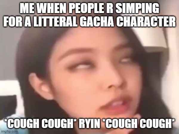 i seriously dont get why ppl r simping 4 Ryin, HES LITTERALLY YUNE'S GACHA BOYFRIEND 4 CRYING OUT LOUD!!!!!!! | ME WHEN PEOPLE R SIMPING FOR A LITTERAL GACHA CHARACTER; *COUGH COUGH* RYIN *COUGH COUGH* | image tagged in gacha,blackpink,simp,bad boy,wth,why is the fbi here | made w/ Imgflip meme maker