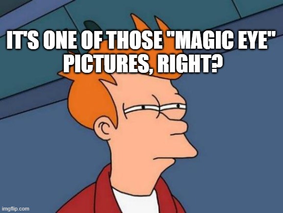 Futurama Fry Meme | IT'S ONE OF THOSE "MAGIC EYE" 
PICTURES, RIGHT? | image tagged in memes,futurama fry | made w/ Imgflip meme maker