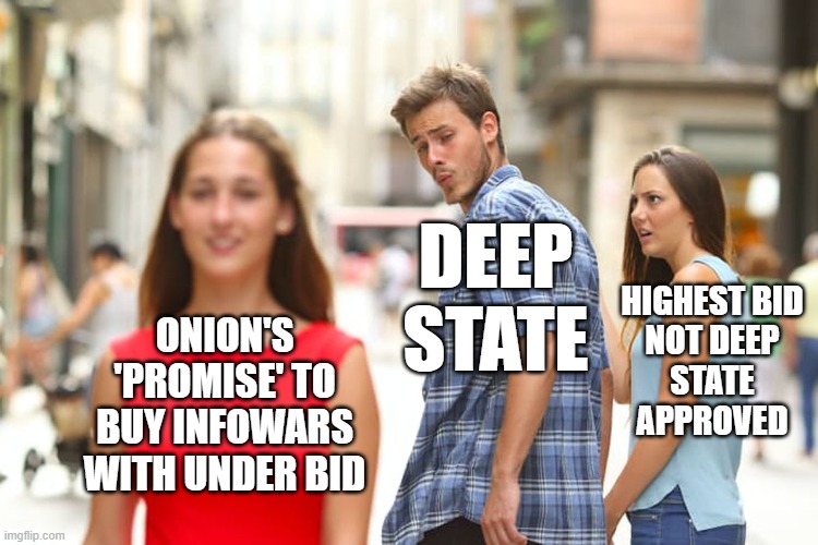 DEEP STATE 'STEALS' INFOWARS | DEEP
STATE; HIGHEST BID
NOT DEEP
STATE
APPROVED; ONION'S
'PROMISE' TO
BUY INFOWARS
WITH UNDER BID | image tagged in alex jones,infowars,stolen,fake,auction,deep state | made w/ Imgflip meme maker