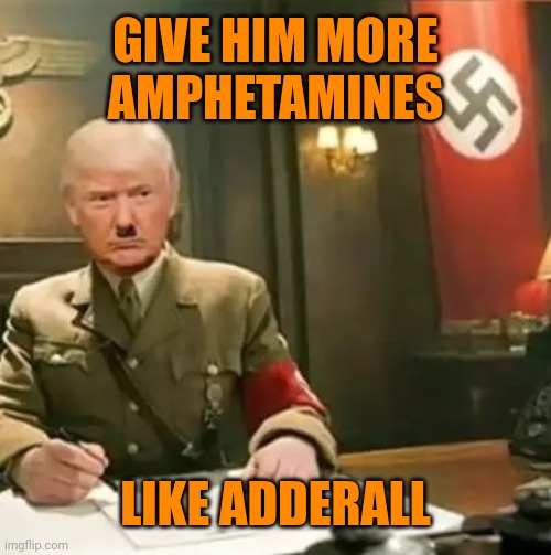 Donald Trump Hitler | GIVE HIM MORE AMPHETAMINES LIKE ADDERALL | image tagged in donald trump hitler | made w/ Imgflip meme maker