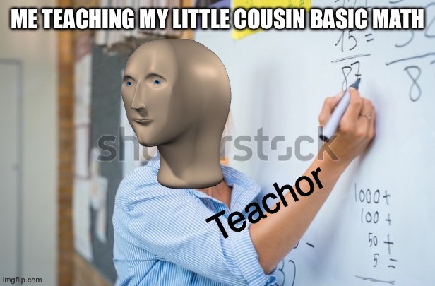 Teachor | ME TEACHING MY LITTLE COUSIN BASIC MATH | image tagged in teachor,math | made w/ Imgflip meme maker