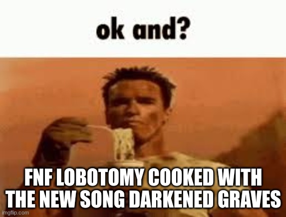 ok and? | FNF LOBOTOMY COOKED WITH THE NEW SONG DARKENED GRAVES | image tagged in ok and | made w/ Imgflip meme maker