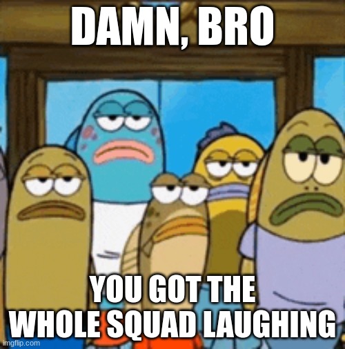 Me when bro makes an unfunny joke | DAMN, BRO; YOU GOT THE WHOLE SQUAD LAUGHING | image tagged in unfunny,squad | made w/ Imgflip meme maker