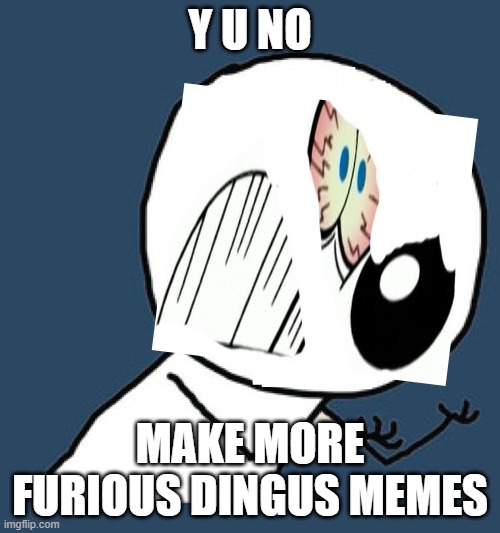 right out of the meme's mouth | Y U NO; MAKE MORE FURIOUS DINGUS MEMES | image tagged in y u no without a face,furious dingus | made w/ Imgflip meme maker