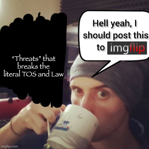 “Threats” that breaks the literal TOS and Law | image tagged in completely bullshit comment section that nobody cares about | made w/ Imgflip meme maker