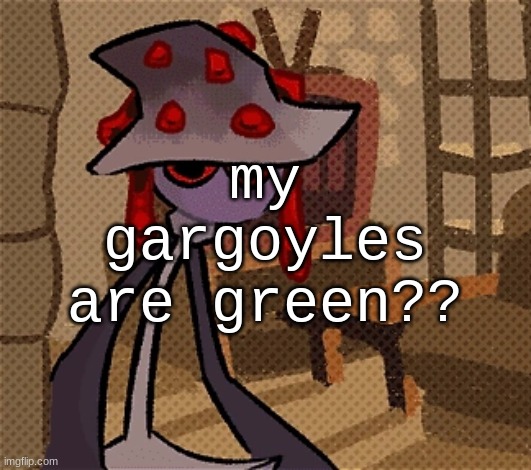 require assistance IMMEDIATELY! | my gargoyles are green?? | image tagged in creature of the night mushroom | made w/ Imgflip meme maker